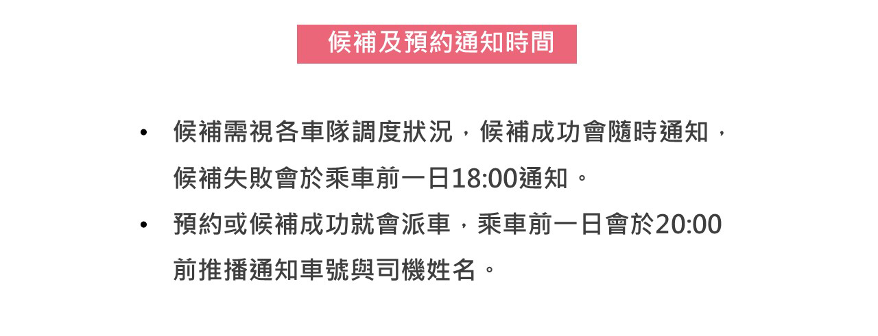 候補需視各車隊調度狀況，候補成功會隨時通知，候補失敗會於乘車前一日18:00通知。成功就會派車，乘車前一日會20:00前推播通知車號與司機姓名